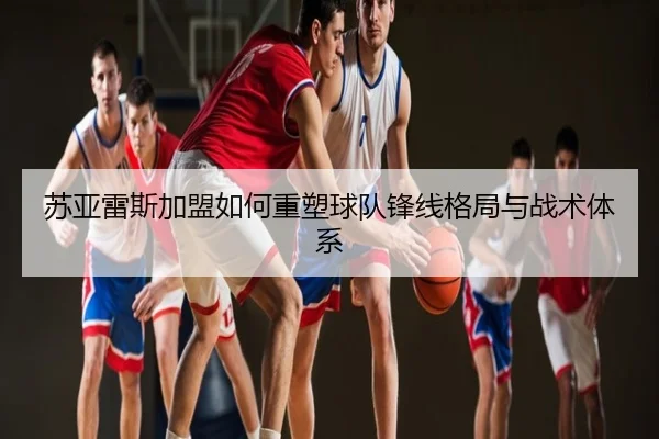 苏亚雷斯加盟如何重塑球队锋线格局与战术体系