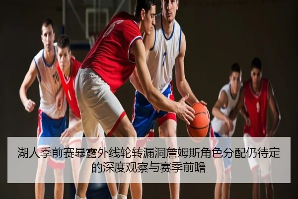 湖人季前赛暴露外线轮转漏洞詹姆斯角色分配仍待定的深度观察与赛季前瞻
